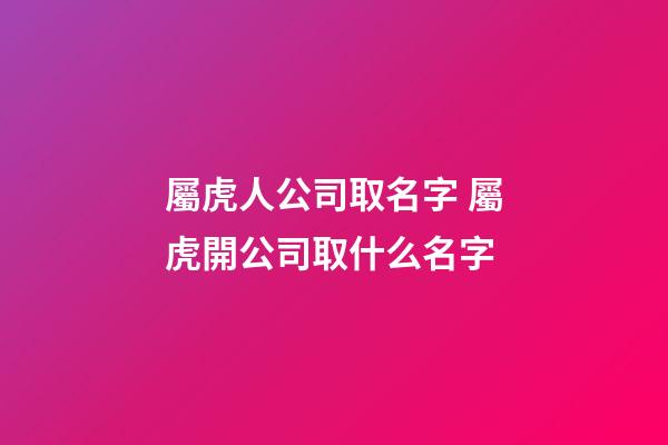 屬虎人公司取名字 屬虎開公司取什么名字-第1張-公司起名-玄機(jī)派